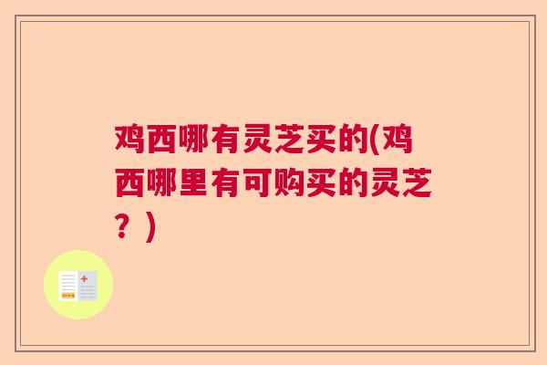 鸡西哪有灵芝买的(鸡西哪里有可购买的灵芝?) 鸡西哪有灵芝买的(鸡西哪里有可购买的灵芝?)