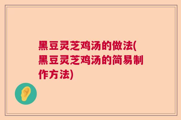 黑豆灵芝鸡汤的做法(黑豆灵芝鸡汤的简易制作方法) 黑豆灵芝鸡汤的做法(黑豆灵芝鸡汤的简易制作方法)