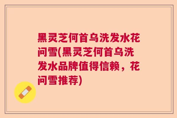 黑灵芝何首乌洗发水花问雪(黑灵芝何首乌洗发水品牌值得信赖,花问雪推荐) 黑灵芝何首乌洗发水花问雪(黑灵芝何首乌洗发水品牌值得信赖,花问雪推荐)