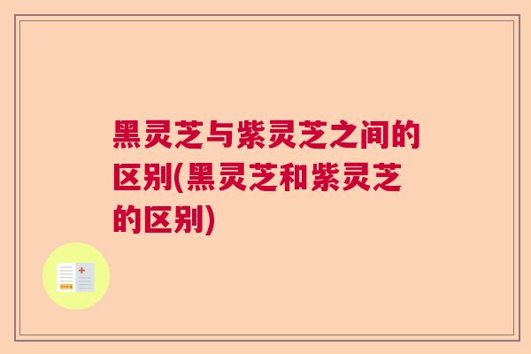 黑灵芝与紫灵芝之间的区别(黑灵芝和紫灵芝的区别) 黑灵芝与紫灵芝之间的区别(黑灵芝和紫灵芝的区别)