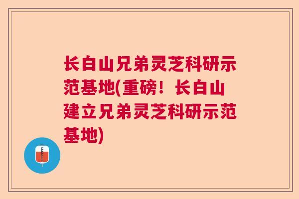 长白山兄弟灵芝科研示范基地(重磅!长白山建立兄弟灵芝科研示范基地) 长白山兄弟灵芝科研示范基地(重磅!长白山建立兄弟灵芝科研示范基地)