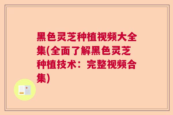 黑色灵芝种植视频大全集(全面了解黑色灵芝种植技术:完整视频合集) 黑色灵芝种植视频大全集(全面了解黑色灵芝种植技术:完整视频合集)