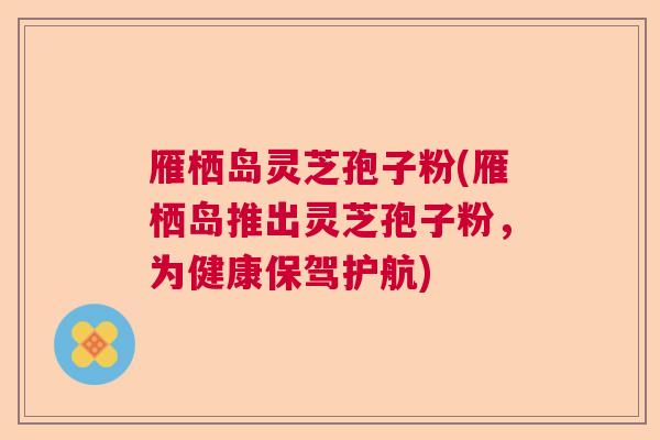 雁栖岛灵芝孢子粉(雁栖岛推出灵芝孢子粉,为健康保驾护航) 雁栖岛灵芝孢子粉(雁栖岛推出灵芝孢子粉,为健康保驾护航)