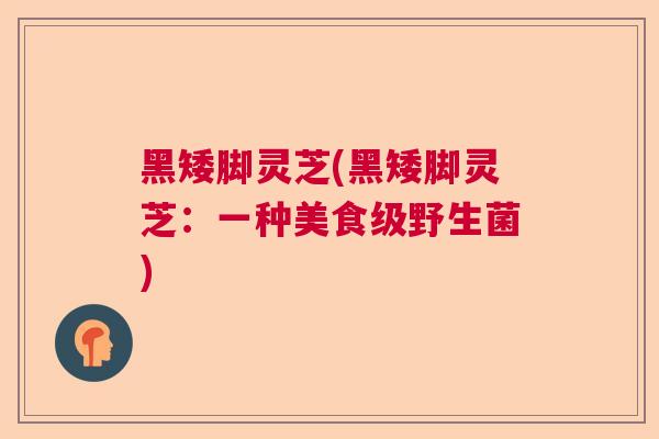 黑矮脚灵芝(黑矮脚灵芝:一种美食级野生菌) 黑矮脚灵芝(黑矮脚灵芝:一种美食级野生菌)