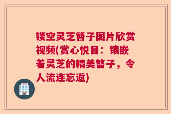 镂空灵芝簪子图片欣赏视频(赏心悦目:镶嵌着灵芝的精美簪子,令人流连忘返) 镂空灵芝簪子图片欣赏视频(赏心悦目:镶嵌着灵芝的精美簪子,令人流连忘返)