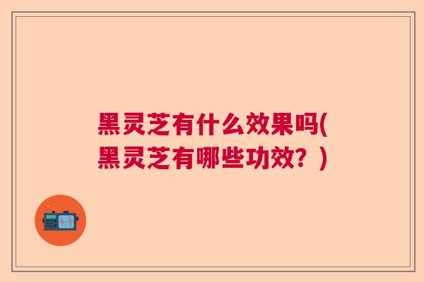 黑灵芝有什么效果吗(黑灵芝有哪些功效?) 黑灵芝有什么效果吗(黑灵芝有哪些功效?)