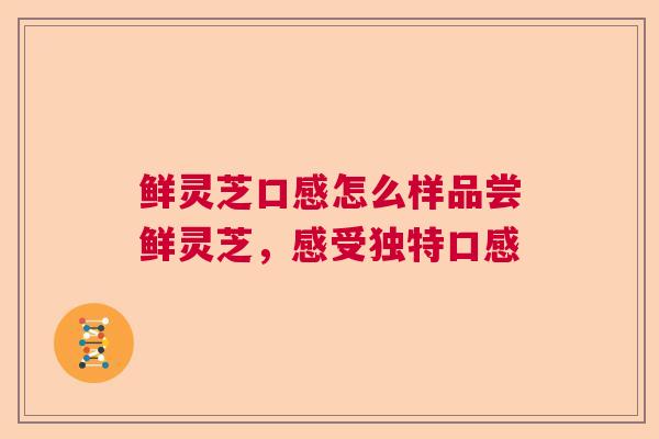鲜灵芝口感怎么样品尝鲜灵芝,感受独特口感 鲜灵芝口感怎么样品尝鲜灵芝,感受独特口感