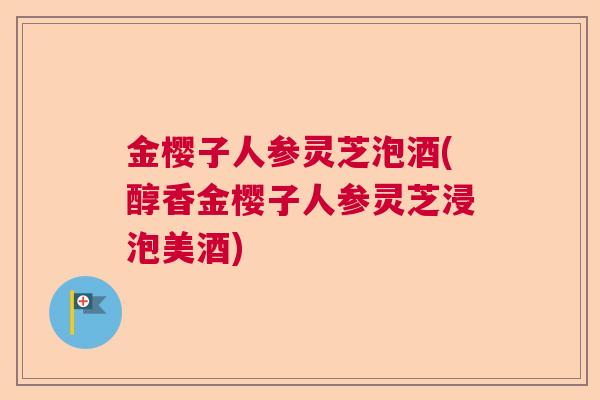 金樱子人参灵芝泡酒(醇香金樱子人参灵芝浸泡美酒) 金樱子人参灵芝泡酒(醇香金樱子人参灵芝浸泡美酒)