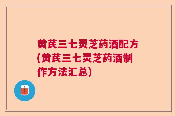 黄芪三七灵芝药酒配方(黄芪三七灵芝药酒制作方法汇总) 黄芪三七灵芝药酒配方(黄芪三七灵芝药酒制作方法汇总)