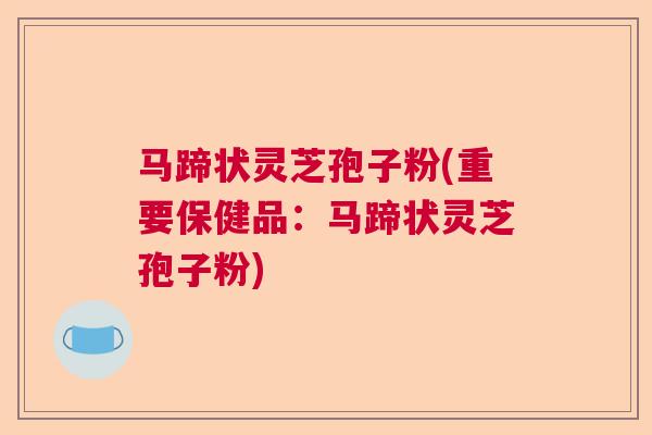 马蹄状灵芝孢子粉(重要保健品:马蹄状灵芝孢子粉) 马蹄状灵芝孢子粉(重要保健品:马蹄状灵芝孢子粉)