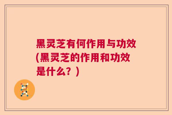 黑灵芝有何作用与功效(黑灵芝的作用和功效是什么?) 黑灵芝有何作用与功效(黑灵芝的作用和功效是什么?)