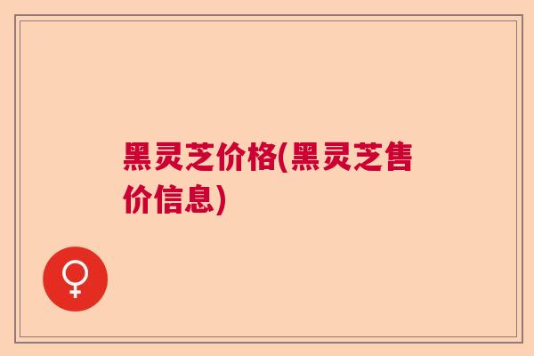 黑灵芝价格(黑灵芝售价信息) 黑灵芝价格(黑灵芝售价信息)