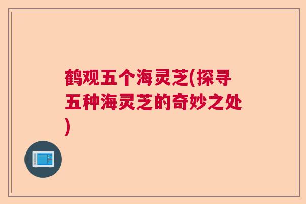 鹤观五个海灵芝(探寻五种海灵芝的奇妙之处) 鹤观五个海灵芝(探寻五种海灵芝的奇妙之处)