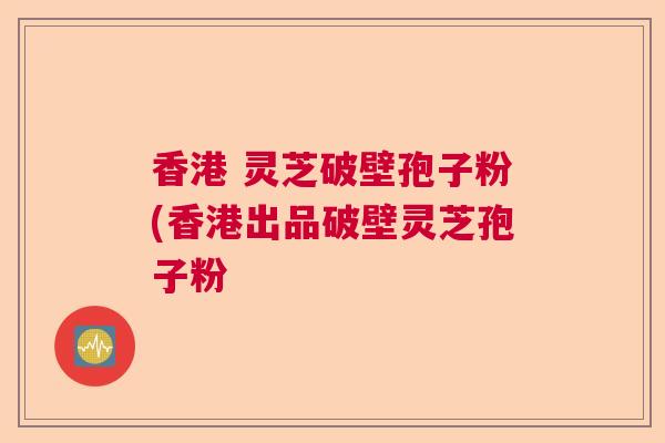香港 灵芝破壁孢子粉(香港出品破壁灵芝孢子粉