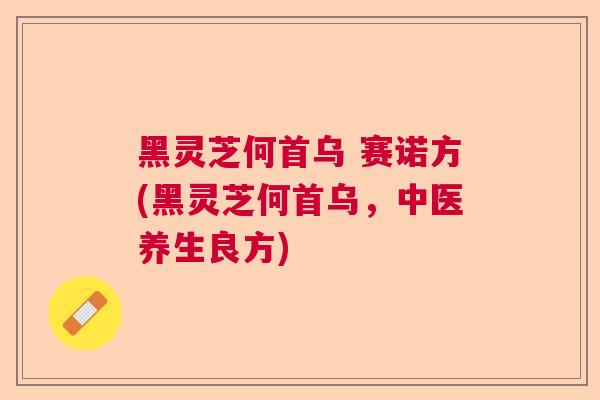 黑灵芝何首乌 赛诺方(黑灵芝何首乌,中医养生良方) 黑灵芝何首乌 赛诺方(黑灵芝何首乌,中医养生良方)