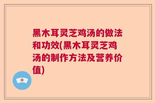 黑木耳灵芝鸡汤的做法和功效(黑木耳灵芝鸡汤的制作方法及营养价值) 黑木耳灵芝鸡汤的做法和功效(黑木耳灵芝鸡汤的制作方法及营养价值)