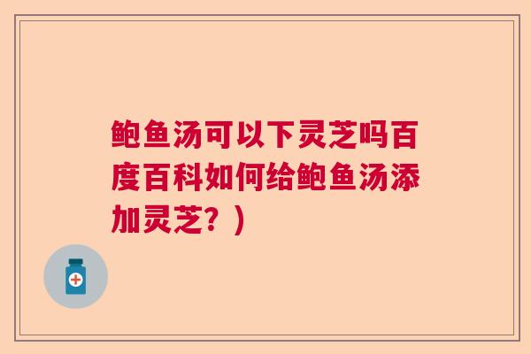 鲍鱼汤可以下灵芝吗百度百科如何给鲍鱼汤添加灵芝?) 鲍鱼汤可以下灵芝吗百度百科如何给鲍鱼汤添加灵芝?)