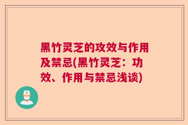 黑竹灵芝的攻效与作用及禁忌(黑竹灵芝:功效、作用与禁忌浅谈) 黑竹灵芝的攻效与作用及禁忌(黑竹灵芝:功效、作用与禁忌浅谈)