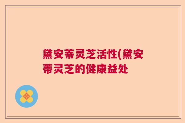 黛安蒂灵芝活性(黛安蒂灵芝的健康益处 黛安蒂灵芝活性(黛安蒂灵芝的健康益处