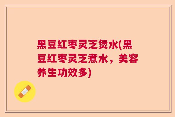 黑豆红枣灵芝煲水(黑豆红枣灵芝煮水,美容养生功效多) 黑豆红枣灵芝煲水(黑豆红枣灵芝煮水,美容养生功效多)