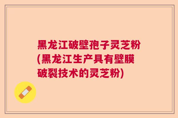 黑龙江破壁孢子灵芝粉(黑龙江生产具有壁膜破裂技术的灵芝粉) 黑龙江破壁孢子灵芝粉(黑龙江生产具有壁膜破裂技术的灵芝粉)
