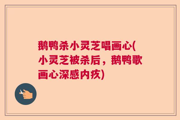 鹅鸭杀小灵芝唱画心(小灵芝被杀后,鹅鸭歌画心深感内疚) 鹅鸭杀小灵芝唱画心(小灵芝被杀后,鹅鸭歌画心深感内疚)