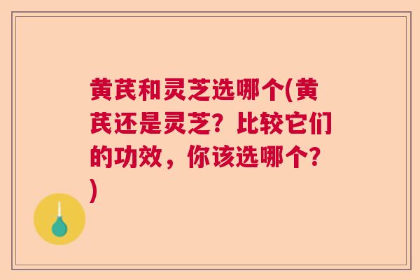 黄芪和灵芝选哪个(黄芪还是灵芝?比较它们的功效,你该选哪个?) 黄芪和灵芝选哪个(黄芪还是灵芝?比较它们的功效,你该选哪个?)
