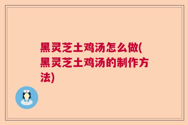 黑灵芝土鸡汤怎么做(黑灵芝土鸡汤的制作方法) 黑灵芝土鸡汤怎么做(黑灵芝土鸡汤的制作方法)