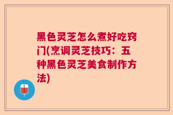 黑色灵芝怎么煮好吃窍门(烹调灵芝技巧:五种黑色灵芝美食制作方法) 黑色灵芝怎么煮好吃窍门(烹调灵芝技巧:五种黑色灵芝美食制作方法)