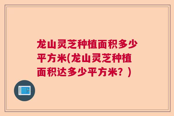 龙山灵芝种植面积多少平方米(龙山灵芝种植面积达多少平方米?) 龙山灵芝种植面积多少平方米(龙山灵芝种植面积达多少平方米?)