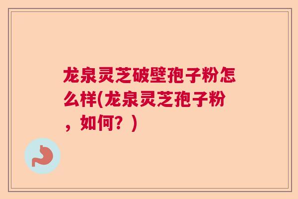 龙泉灵芝破壁孢子粉怎么样(龙泉灵芝孢子粉,如何?) 龙泉灵芝破壁孢子粉怎么样(龙泉灵芝孢子粉,如何?)