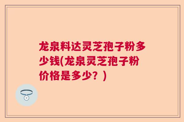 龙泉料达灵芝孢子粉多少钱(龙泉灵芝孢子粉价格是多少？)