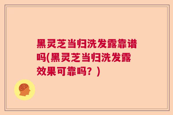 黑灵芝当归洗发露靠谱吗(黑灵芝当归洗发露效果可靠吗?) 黑灵芝当归洗发露靠谱吗(黑灵芝当归洗发露效果可靠吗?)