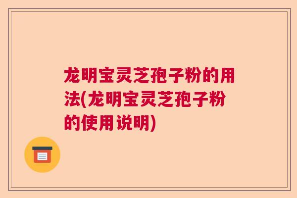 龙明宝灵芝孢子粉的用法(龙明宝灵芝孢子粉的使用说明) 龙明宝灵芝孢子粉的用法(龙明宝灵芝孢子粉的使用说明)