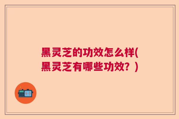 黑灵芝的功效怎么样(黑灵芝有哪些功效?) 黑灵芝的功效怎么样(黑灵芝有哪些功效?)