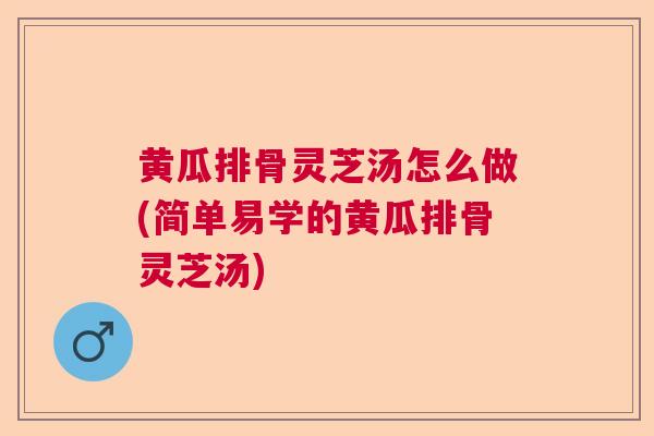 黄瓜排骨灵芝汤怎么做(简单易学的黄瓜排骨灵芝汤)