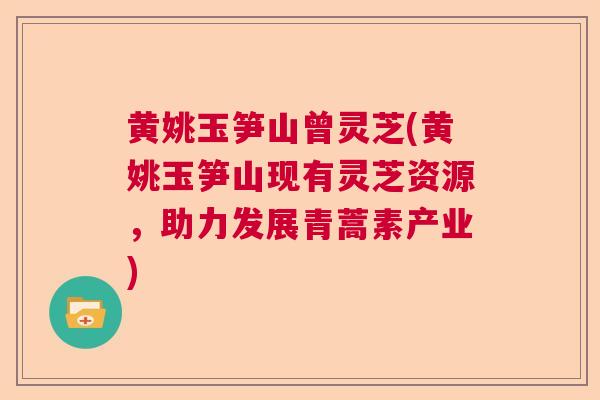 黄姚玉笋山曾灵芝(黄姚玉笋山现有灵芝资源,助力发展青蒿素产业) 黄姚玉笋山曾灵芝(黄姚玉笋山现有灵芝资源,助力发展青蒿素产业)