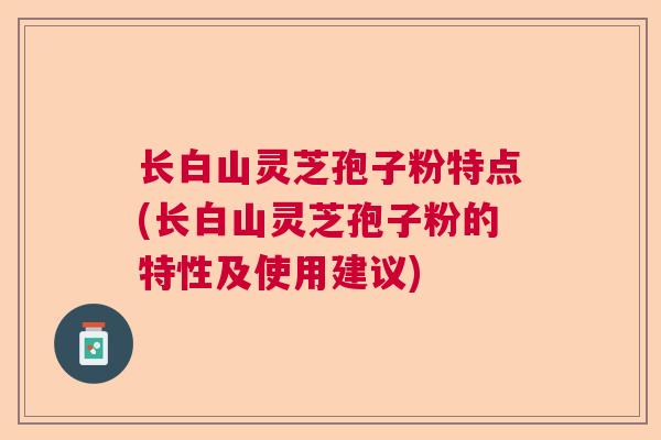 长白山灵芝孢子粉特点(长白山灵芝孢子粉的特性及使用建议) 长白山灵芝孢子粉特点(长白山灵芝孢子粉的特性及使用建议)