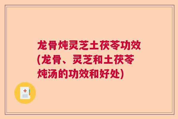 龙骨炖灵芝土茯苓功效(龙骨、灵芝和土茯苓炖汤的功效和好处) 龙骨炖灵芝土茯苓功效(龙骨、灵芝和土茯苓炖汤的功效和好处)