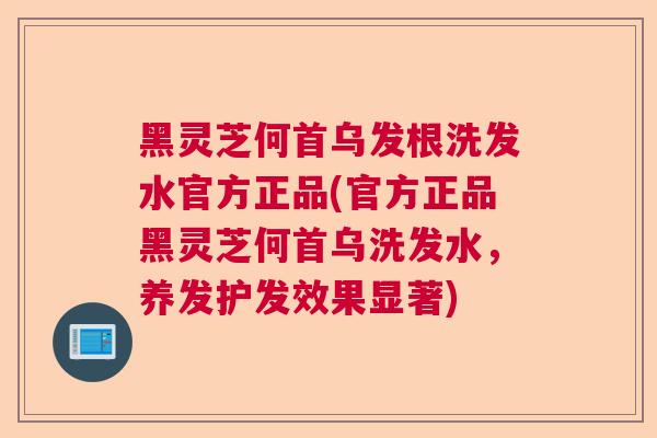 黑灵芝何首乌发根洗发水官方正品(官方正品黑灵芝何首乌洗发水,养发护发效果显著) 黑灵芝何首乌发根洗发水官方正品(官方正品黑灵芝何首乌洗发水,养发护发效果显著)