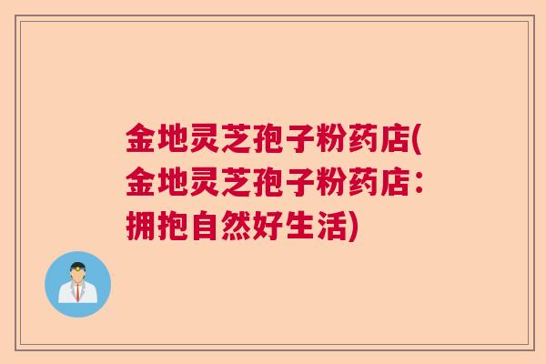 金地灵芝孢子粉药店(金地灵芝孢子粉药店:拥抱自然好生活) 金地灵芝孢子粉药店(金地灵芝孢子粉药店:拥抱自然好生活)