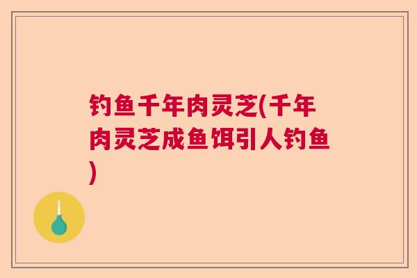 钓鱼千年肉灵芝(千年肉灵芝成鱼饵引人钓鱼) 钓鱼千年肉灵芝(千年肉灵芝成鱼饵引人钓鱼)