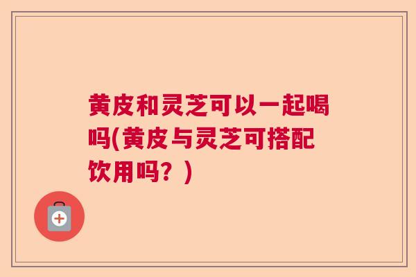 黄皮和灵芝可以一起喝吗(黄皮与灵芝可搭配饮用吗?) 黄皮和灵芝可以一起喝吗(黄皮与灵芝可搭配饮用吗?)