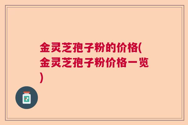金灵芝孢子粉的价格(金灵芝孢子粉价格一览) 金灵芝孢子粉的价格(金灵芝孢子粉价格一览)