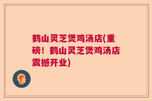 鹤山灵芝煲鸡汤店(重磅!鹤山灵芝煲鸡汤店震撼开业) 鹤山灵芝煲鸡汤店(重磅!鹤山灵芝煲鸡汤店震撼开业)