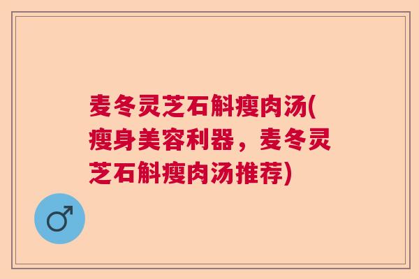 麦冬灵芝石斛瘦肉汤(瘦身美容利器,麦冬灵芝石斛瘦肉汤推荐) 麦冬灵芝石斛瘦肉汤(瘦身美容利器,麦冬灵芝石斛瘦肉汤推荐)