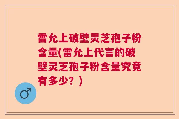 雷允上破壁灵芝孢子粉含量(雷允上代言的破壁灵芝孢子粉含量究竟有多少?) 雷允上破壁灵芝孢子粉含量(雷允上代言的破壁灵芝孢子粉含量究竟有多少?)