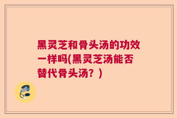 黑灵芝和骨头汤的功效一样吗(黑灵芝汤能否替代骨头汤?) 黑灵芝和骨头汤的功效一样吗(黑灵芝汤能否替代骨头汤?)