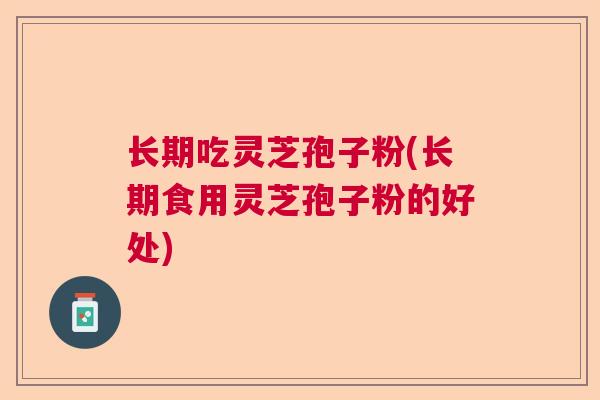 长期吃灵芝孢子粉(长期食用灵芝孢子粉的好处) 长期吃灵芝孢子粉(长期食用灵芝孢子粉的好处)