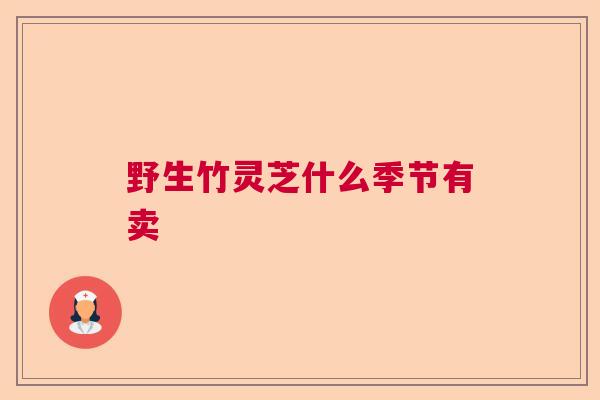 野生竹灵芝什么季节有卖 野生竹灵芝什么季节有卖